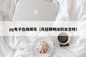 pg电子在线娱乐（月经期喝冰的会怎样）