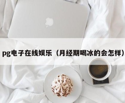 pg电子在线娱乐（月经期喝冰的会怎样）